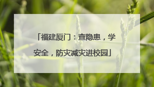福建厦门：查隐患，学安全，防灾减灾进校园